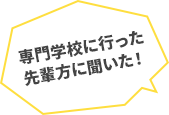 専門学校に行った先輩方に聞いた！