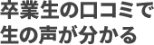 卒業生の口コミで生の声が分かる